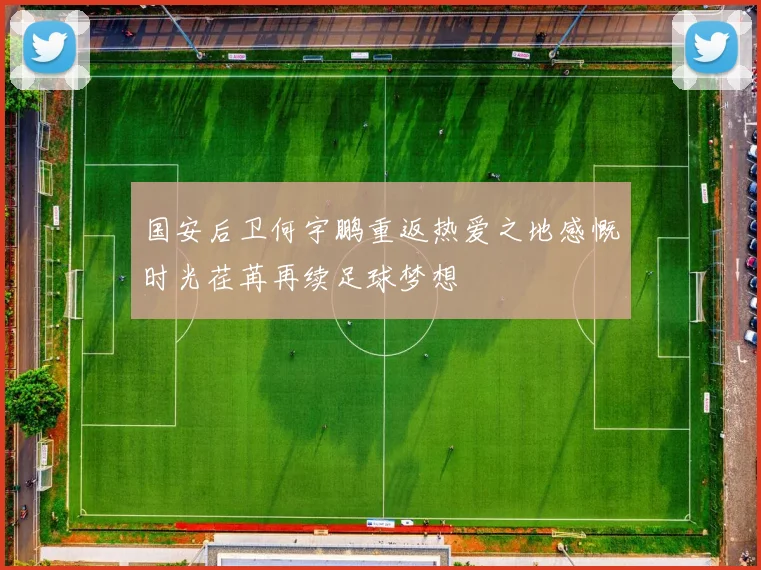国安后卫何宇鹏重返热爱之地感慨时光荏苒再续足球梦想