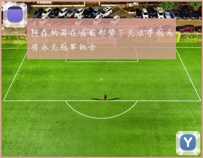 阿森纳若在当前形势下无法夺冠或将永无冠军机会