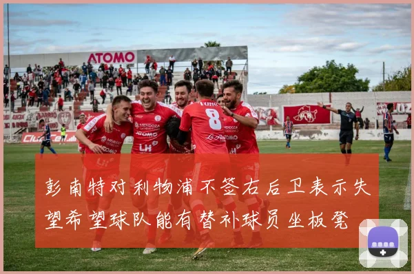 彭南特对利物浦不签右后卫表示失望希望球队能有替补球员坐板凳