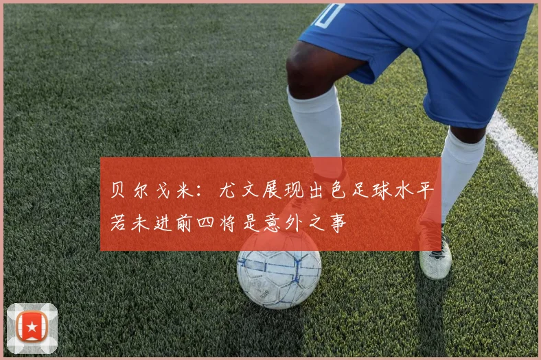 贝尔戈米：尤文展现出色足球水平若未进前四将是意外之事