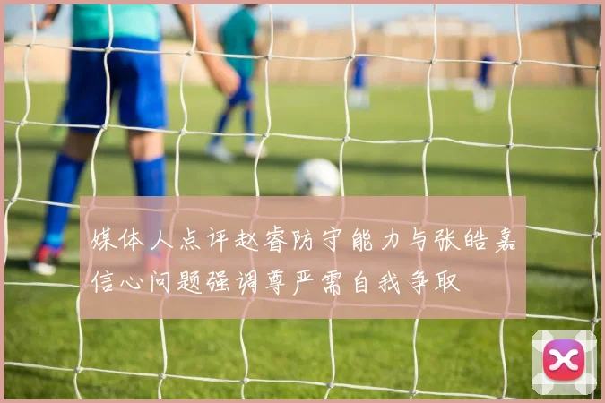 媒体人点评赵睿防守能力与张皓嘉信心问题强调尊严需自我争取