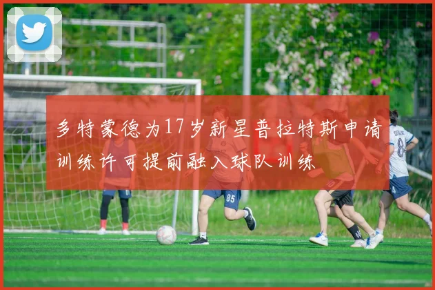多特蒙德为17岁新星普拉特斯申请训练许可提前融入球队训练