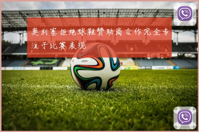 奥利塞拒绝球鞋赞助商合作完全专注于比赛表现