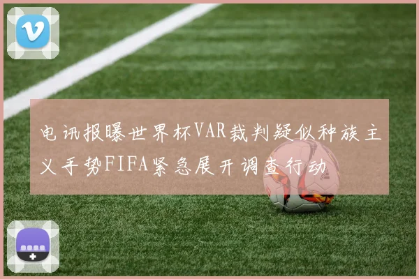电讯报曝世界杯VAR裁判疑似种族主义手势FIFA紧急展开调查行动