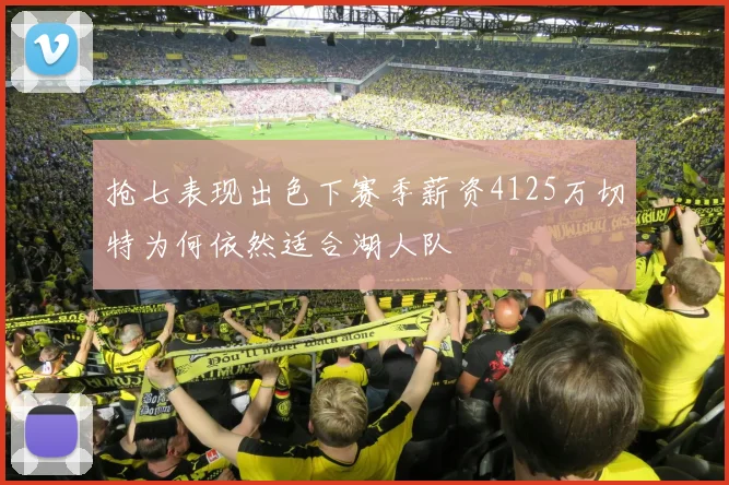 抢七表现出色下赛季薪资4125万切特为何依然适合湖人队