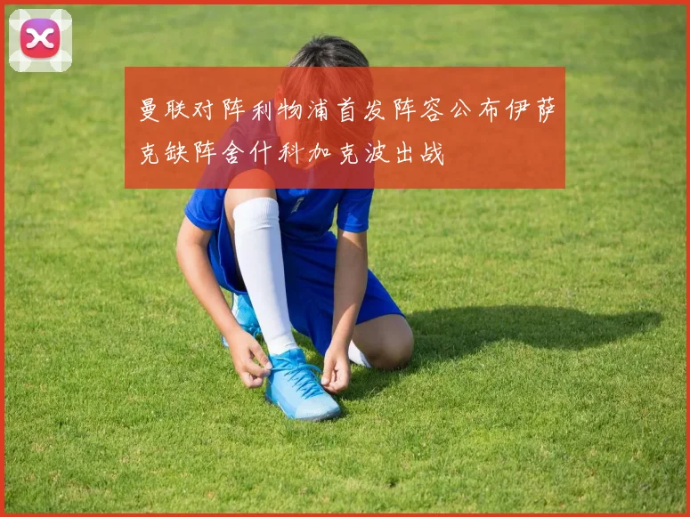 曼联对阵利物浦首发阵容公布伊萨克缺阵舍什科加克波出战