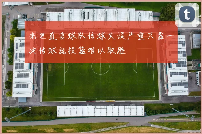 老里直言球队传球失误严重只靠一次传球就投篮难以取胜
