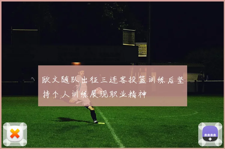 欧文随队出征三连客投篮训练后坚持个人训练展现职业精神
