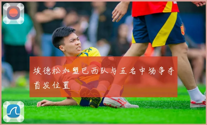 埃德松加盟巴西队与五名中场争夺首发位置