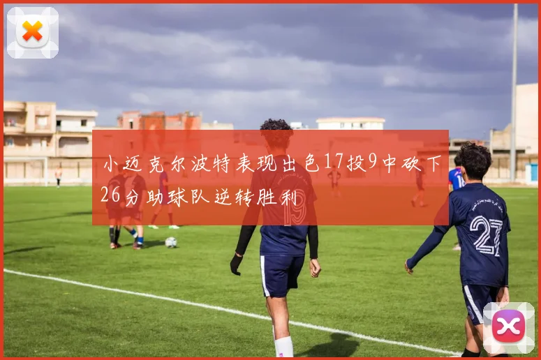 小迈克尔波特表现出色17投9中砍下26分助球队逆转胜利