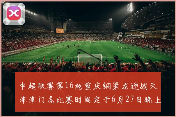 中超联赛第16轮重庆铜梁龙迎战天津津门虎比赛时间定于6月27日晚上20点