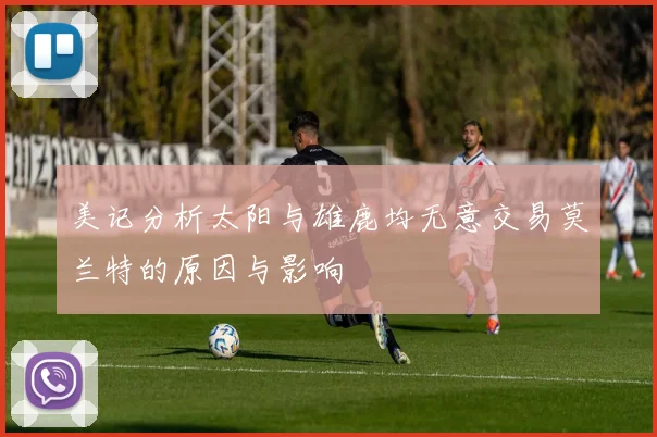 美记分析太阳与雄鹿均无意交易莫兰特的原因与影响