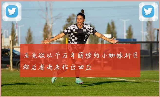 马竞欲以千万年薪续约小蜘蛛科贝称后者尚未作出回应