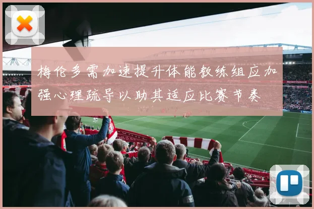 梅伦多需加速提升体能教练组应加强心理疏导以助其适应比赛节奏