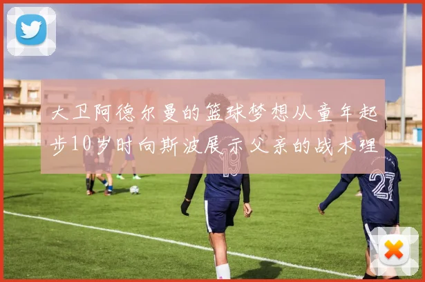 大卫阿德尔曼的篮球梦想从童年起步10岁时向斯波展示父亲的战术理念