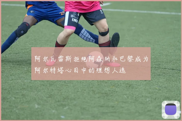 阿尔瓦雷斯拒绝阿森纳和巴黎成为阿尔特塔心目中的理想人选