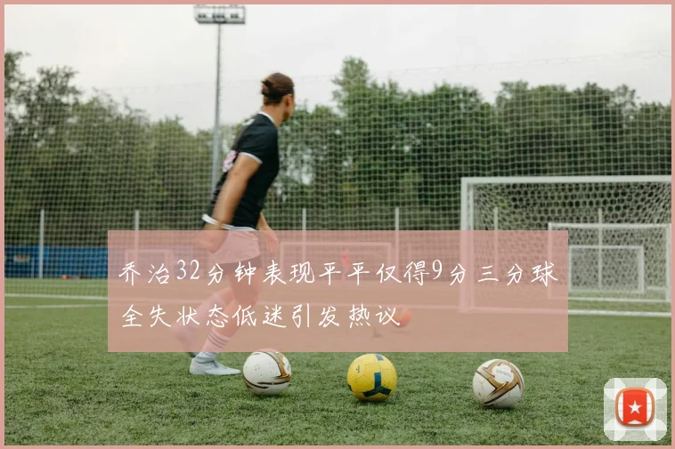 乔治32分钟表现平平仅得9分三分球全失状态低迷引发热议