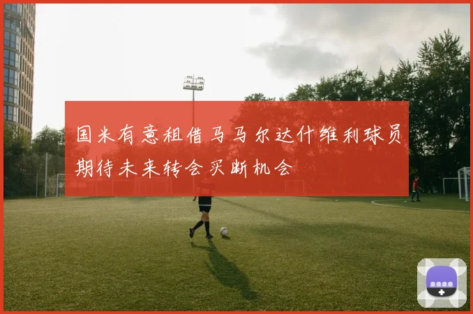 国米有意租借马马尔达什维利球员期待未来转会买断机会