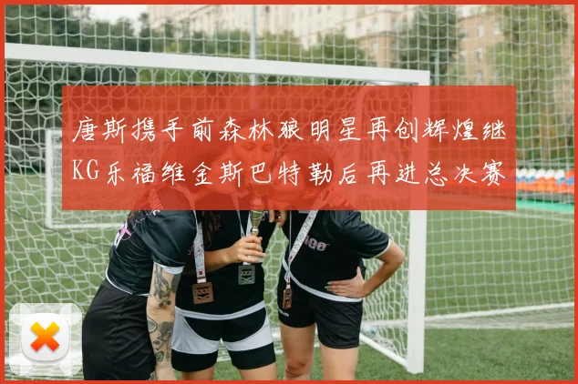 唐斯携手前森林狼明星再创辉煌继KG乐福维金斯巴特勒后再进总决赛