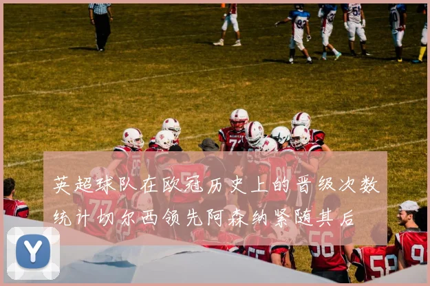 英超球队在欧冠历史上的晋级次数统计切尔西领先阿森纳紧随其后