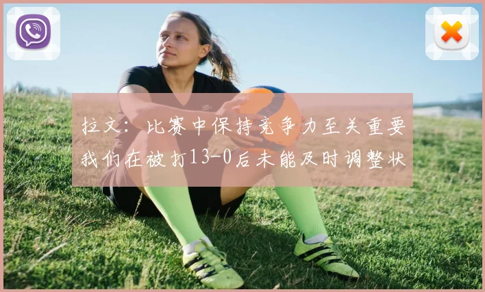 拉文：比赛中保持竞争力至关重要我们在被打13-0后未能及时调整状态