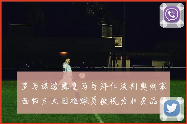 罗马诺透露皇马与拜仁谈判奥利塞面临巨大困难球员被视为非卖品