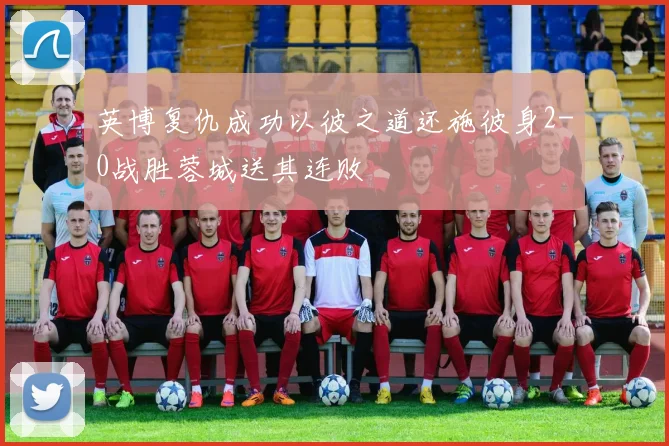 英博复仇成功以彼之道还施彼身2-0战胜蓉城送其连败