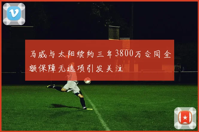 马威与太阳续约三年3800万合同全额保障无选项引发关注