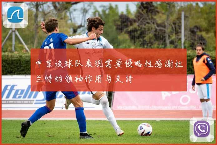 申京谈球队表现需要侵略性感谢杜兰特的领袖作用与支持