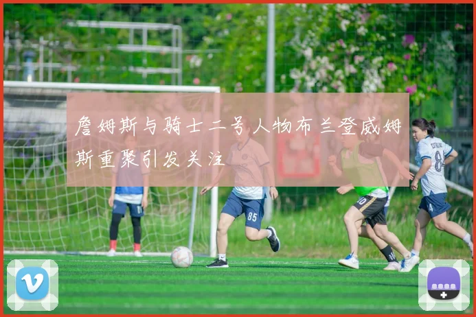 詹姆斯与骑士二号人物布兰登威姆斯重聚引发关注
