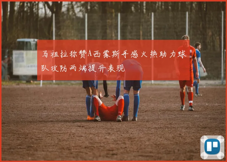 马祖拉称赞A西蒙斯手感火热助力球队攻防两端提升表现