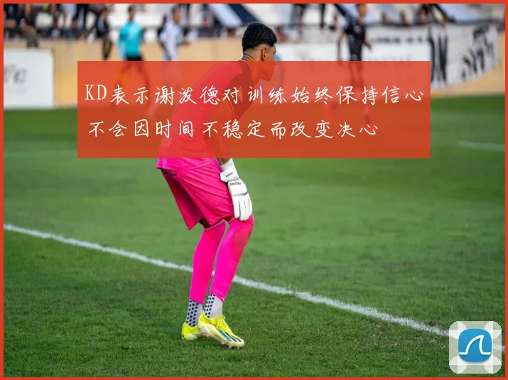 KD表示谢泼德对训练始终保持信心不会因时间不稳定而改变决心