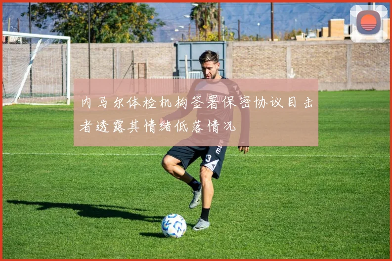 内马尔体检机构签署保密协议目击者透露其情绪低落情况