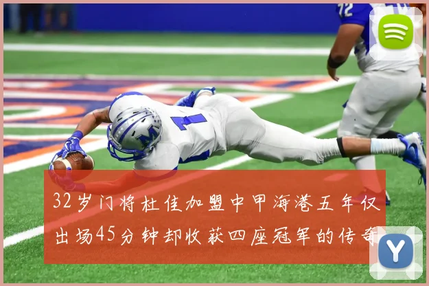 32岁门将杜佳加盟中甲海港五年仅出场45分钟却收获四座冠军的传奇经历
